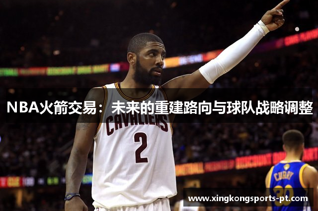 NBA火箭交易：未来的重建路向与球队战略调整